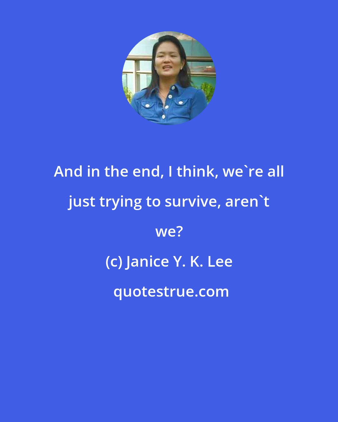 Janice Y. K. Lee: And in the end, I think, we're all just trying to survive, aren't we?