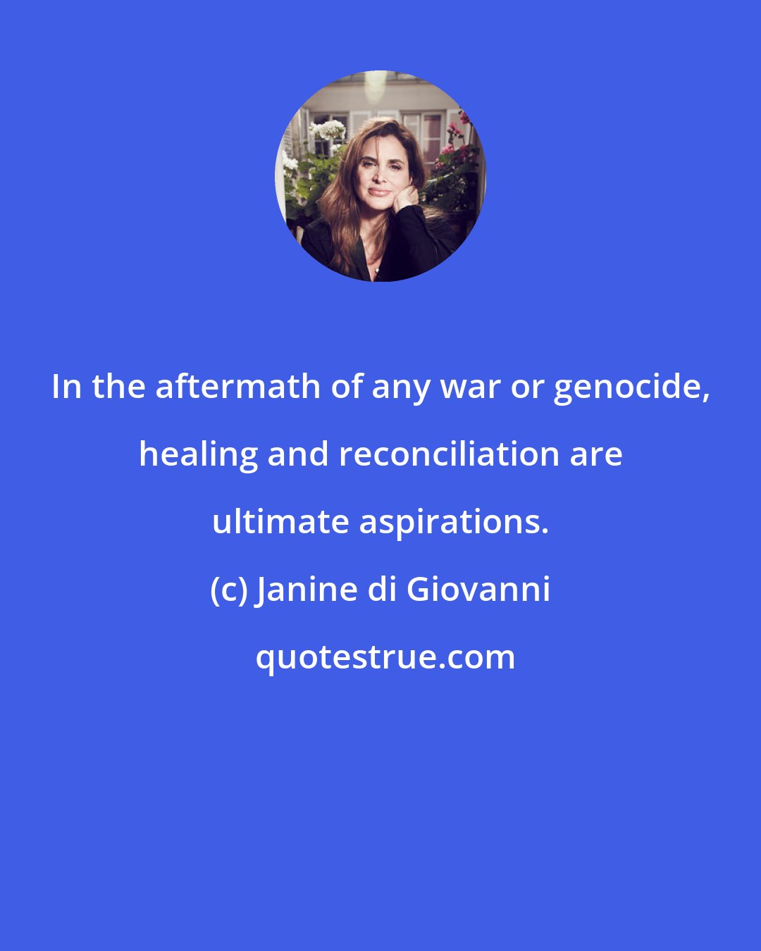 Janine di Giovanni: In the aftermath of any war or genocide, healing and reconciliation are ultimate aspirations.