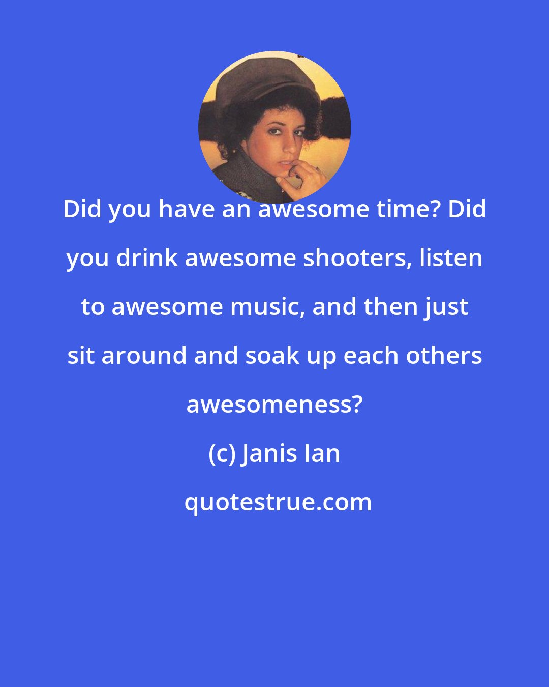 Janis Ian: Did you have an awesome time? Did you drink awesome shooters, listen to awesome music, and then just sit around and soak up each others awesomeness?