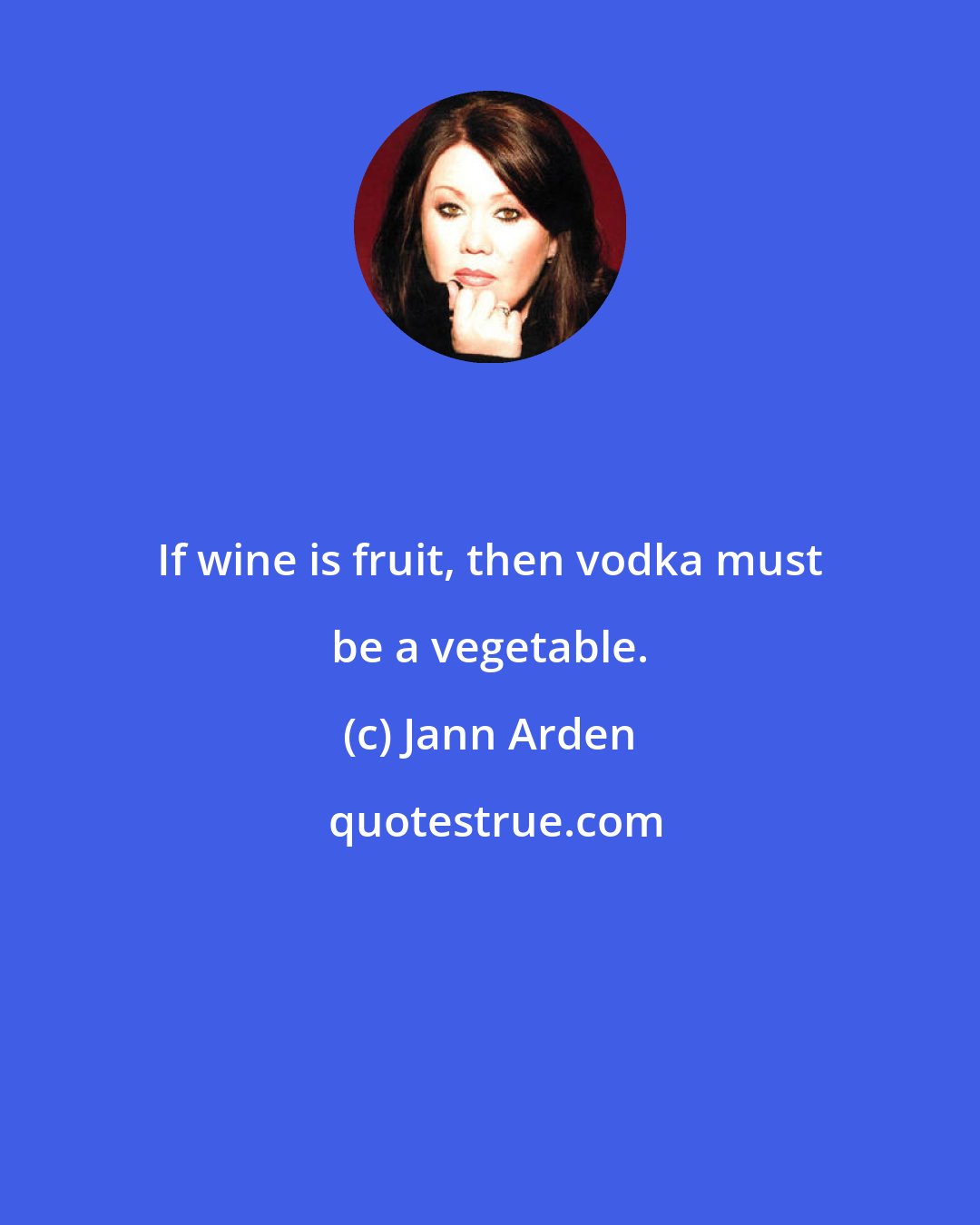 Jann Arden: If wine is fruit, then vodka must be a vegetable.