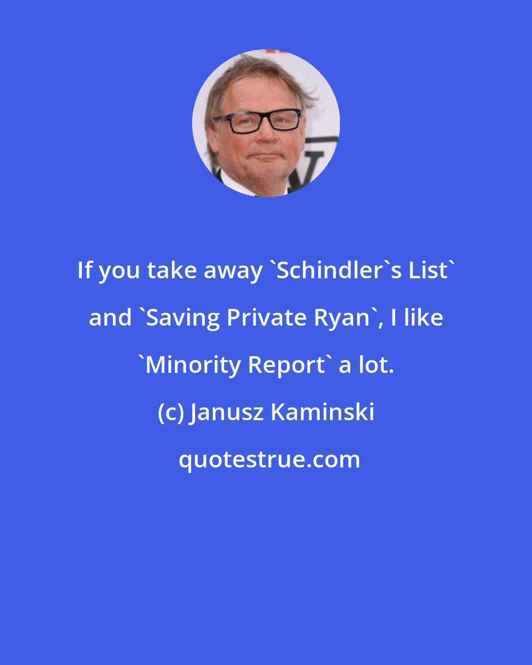 Janusz Kaminski: If you take away 'Schindler's List' and 'Saving Private Ryan', I like 'Minority Report' a lot.