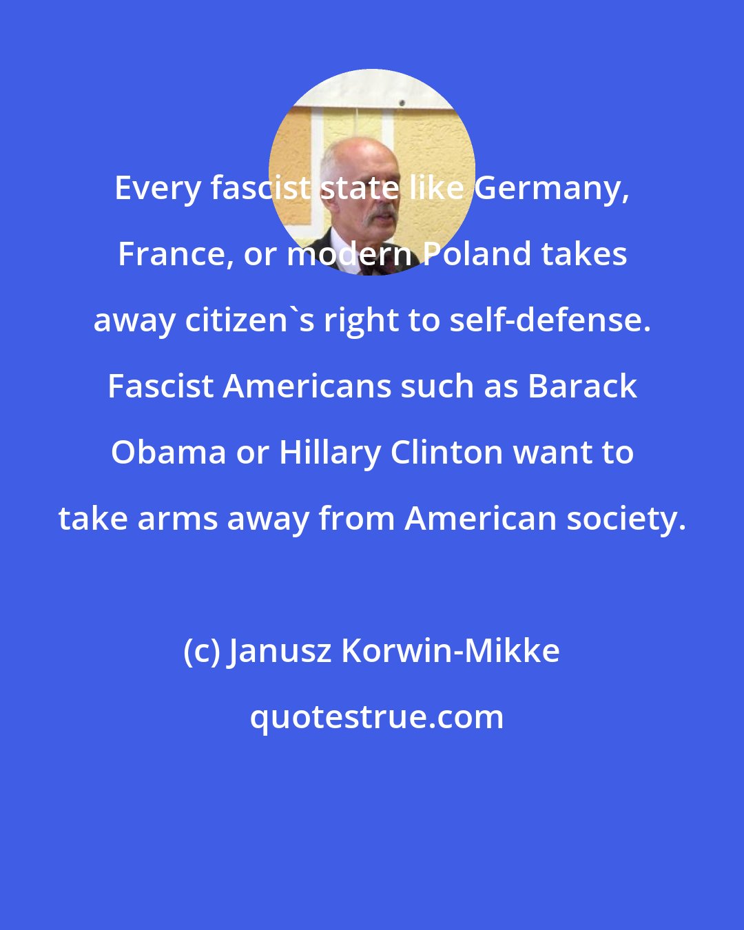 Janusz Korwin-Mikke: Every fascist state like Germany, France, or modern Poland takes away citizen's right to self-defense. Fascist Americans such as Barack Obama or Hillary Clinton want to take arms away from American society.