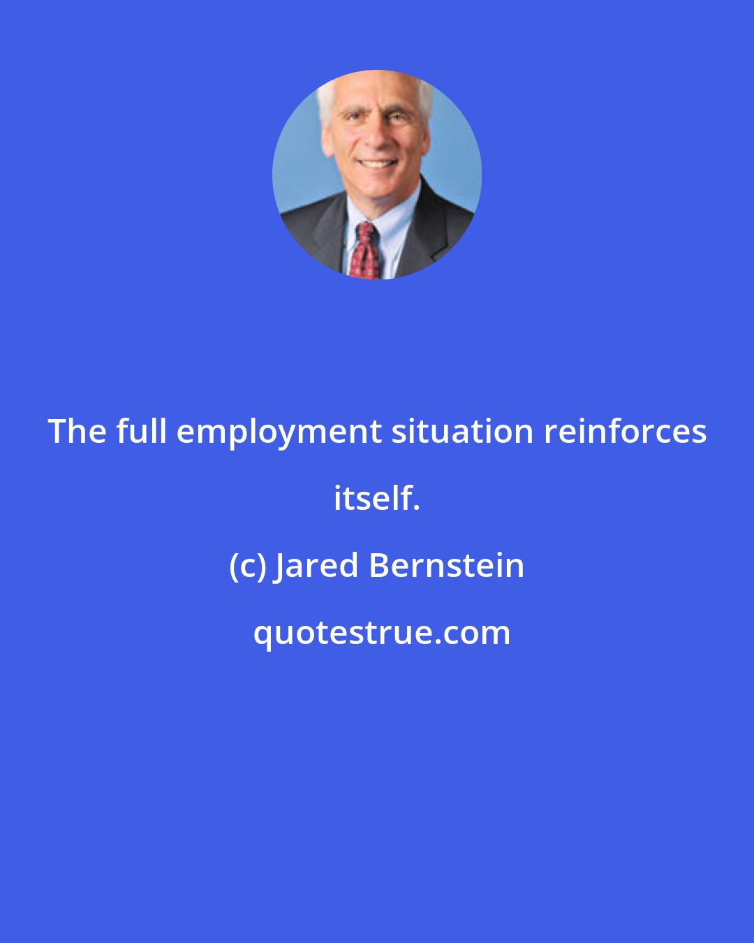 Jared Bernstein: The full employment situation reinforces itself.
