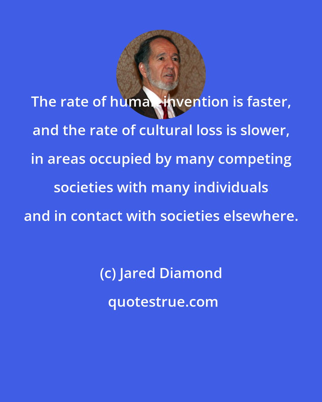 Jared Diamond: The rate of human invention is faster, and the rate of cultural loss is slower, in areas occupied by many competing societies with many individuals and in contact with societies elsewhere.