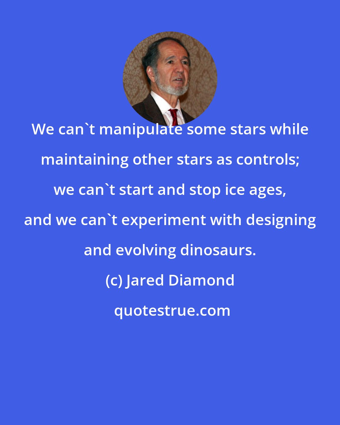 Jared Diamond: We can't manipulate some stars while maintaining other stars as controls; we can't start and stop ice ages, and we can't experiment with designing and evolving dinosaurs.