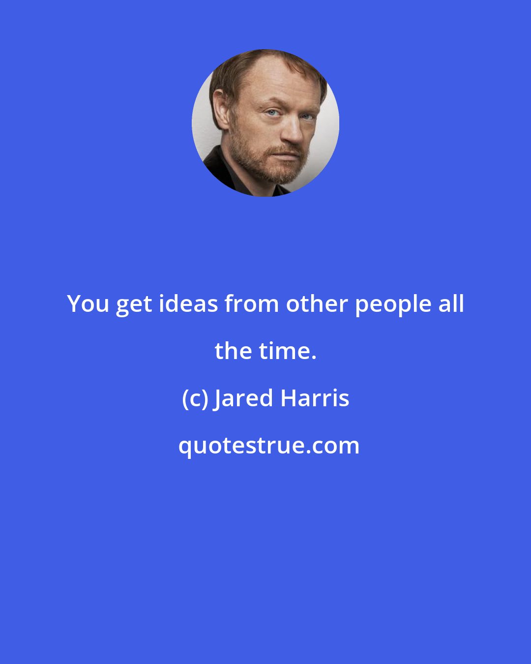 Jared Harris: You get ideas from other people all the time.