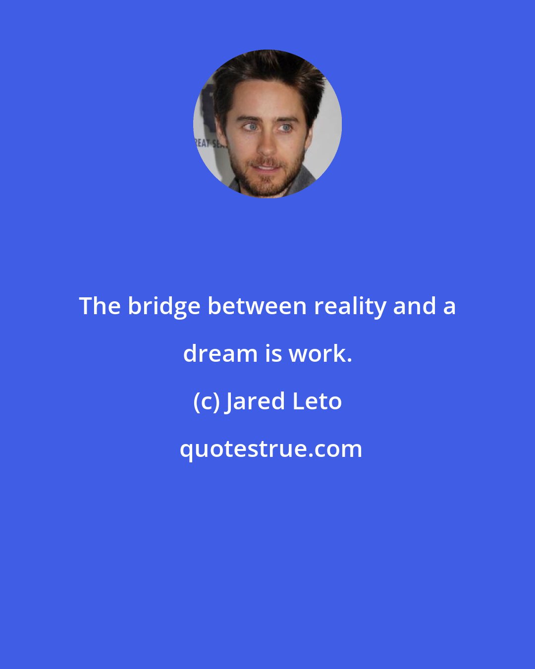 Jared Leto: The bridge between reality and a dream is work.