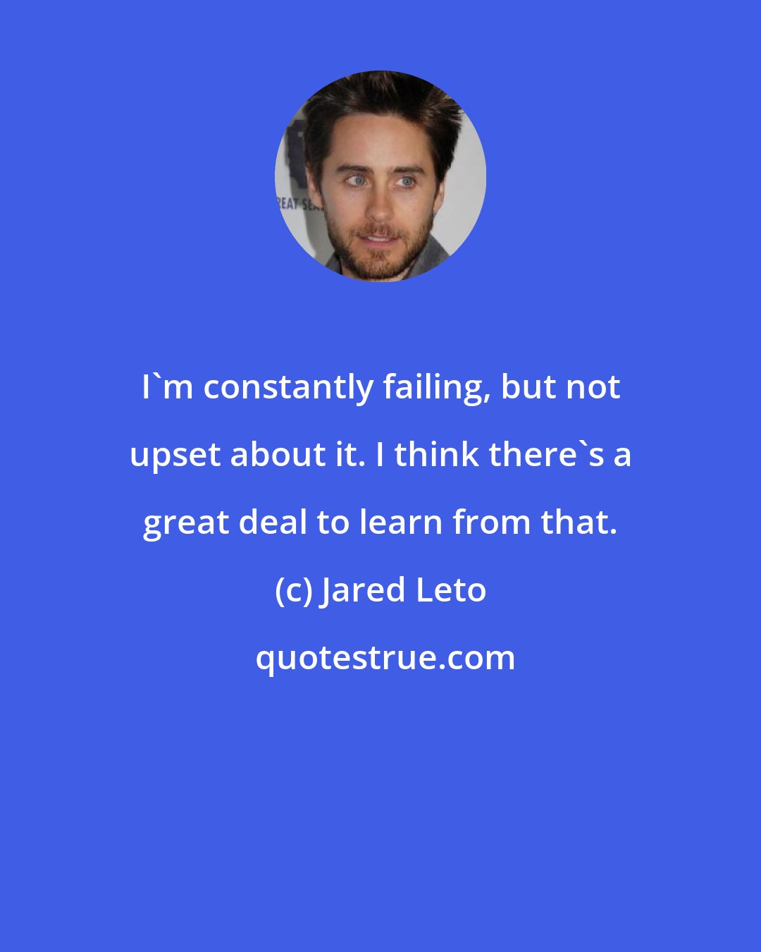 Jared Leto: I'm constantly failing, but not upset about it. I think there's a great deal to learn from that.