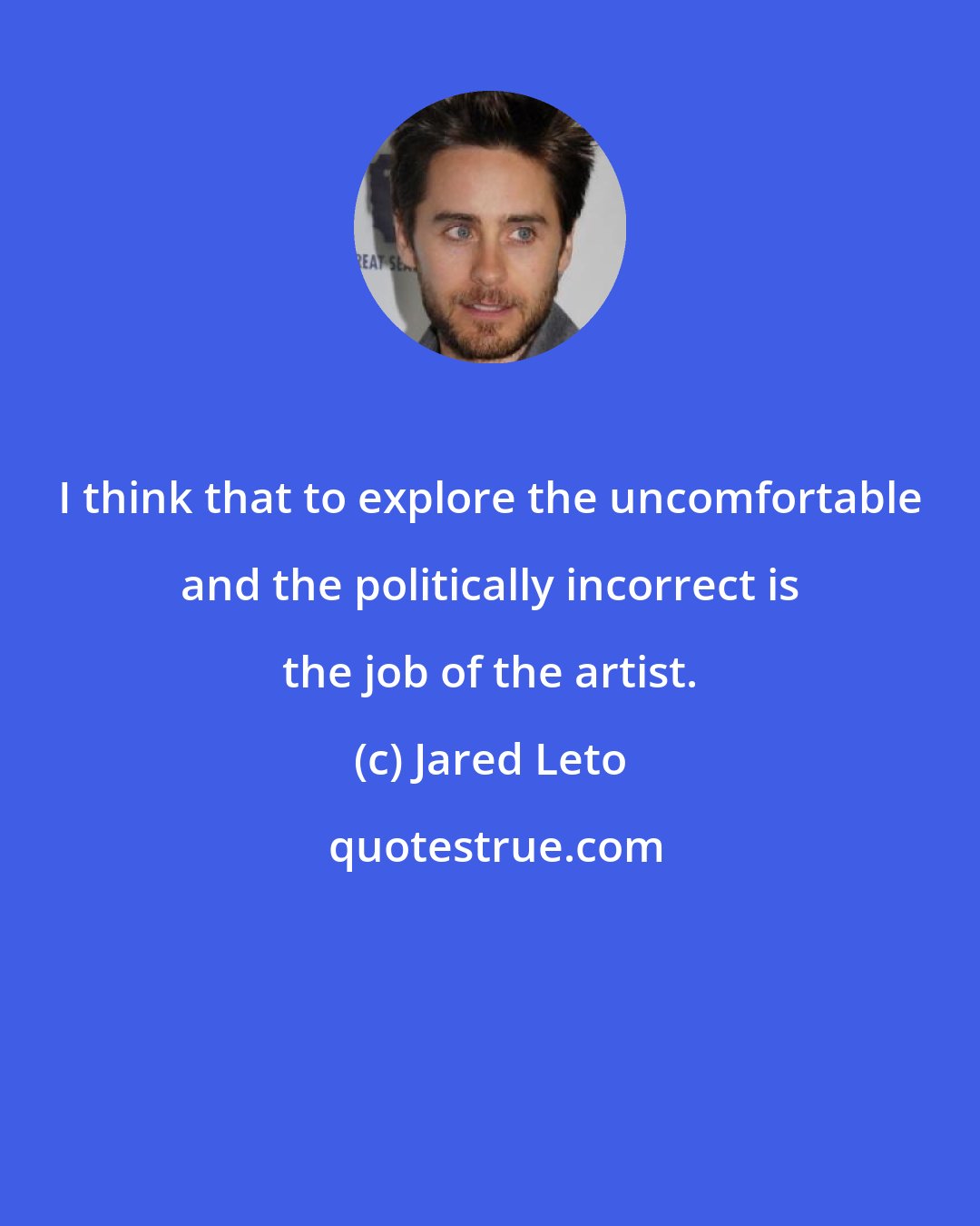 Jared Leto: I think that to explore the uncomfortable and the politically incorrect is the job of the artist.