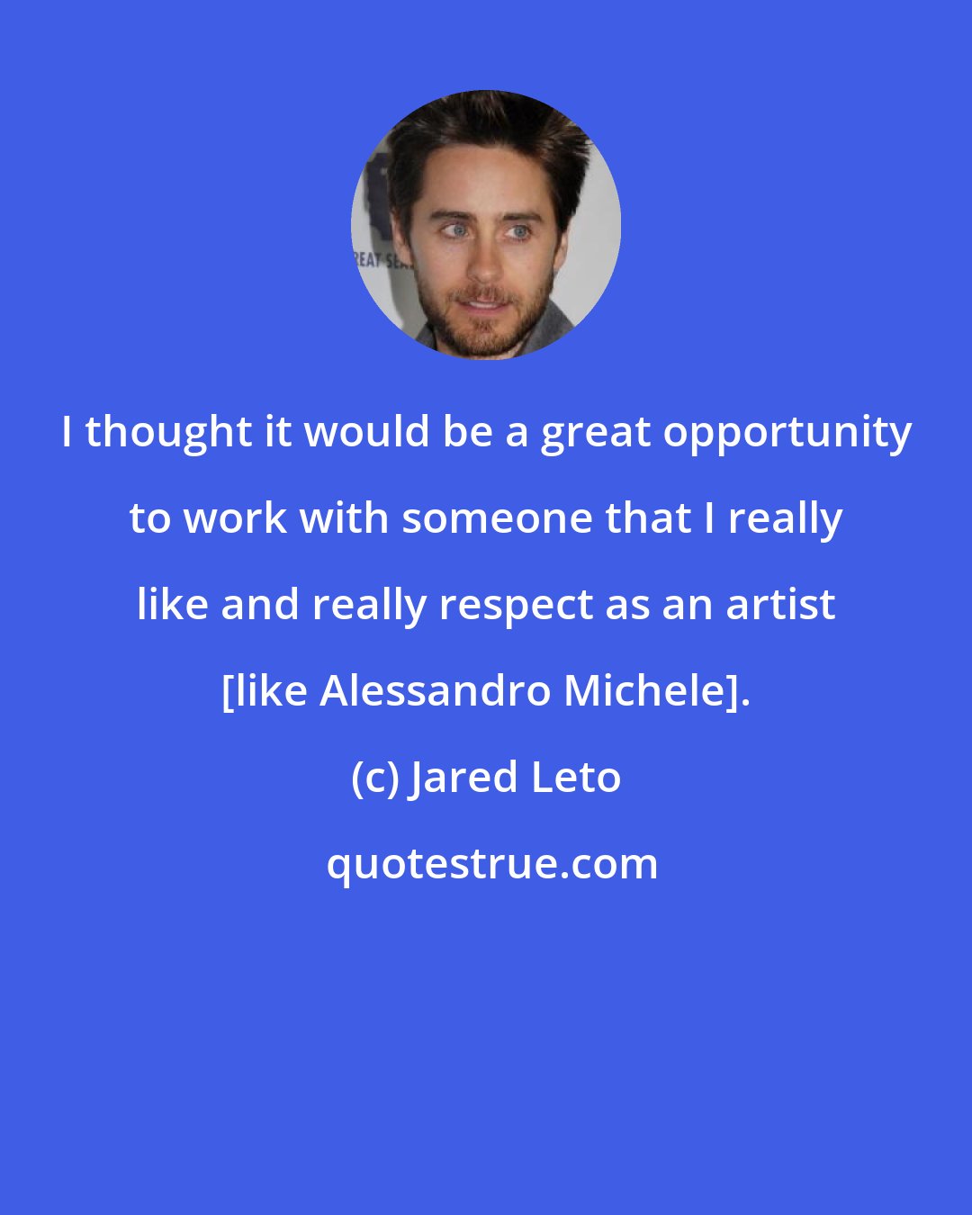 Jared Leto: I thought it would be a great opportunity to work with someone that I really like and really respect as an artist [like Alessandro Michele].