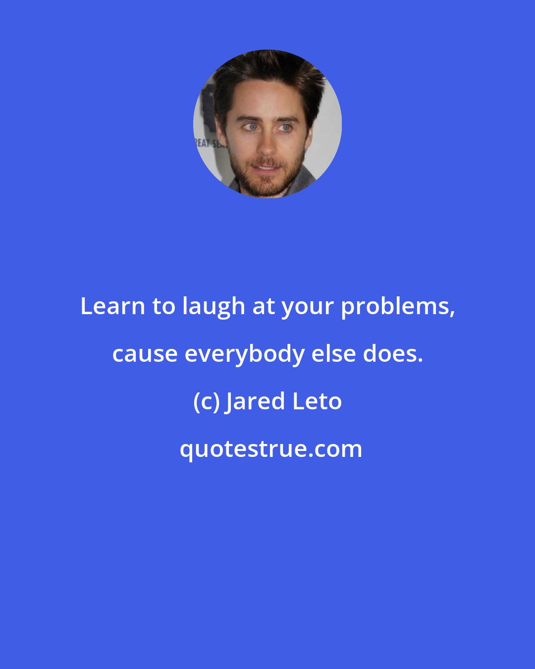 Jared Leto: Learn to laugh at your problems, cause everybody else does.