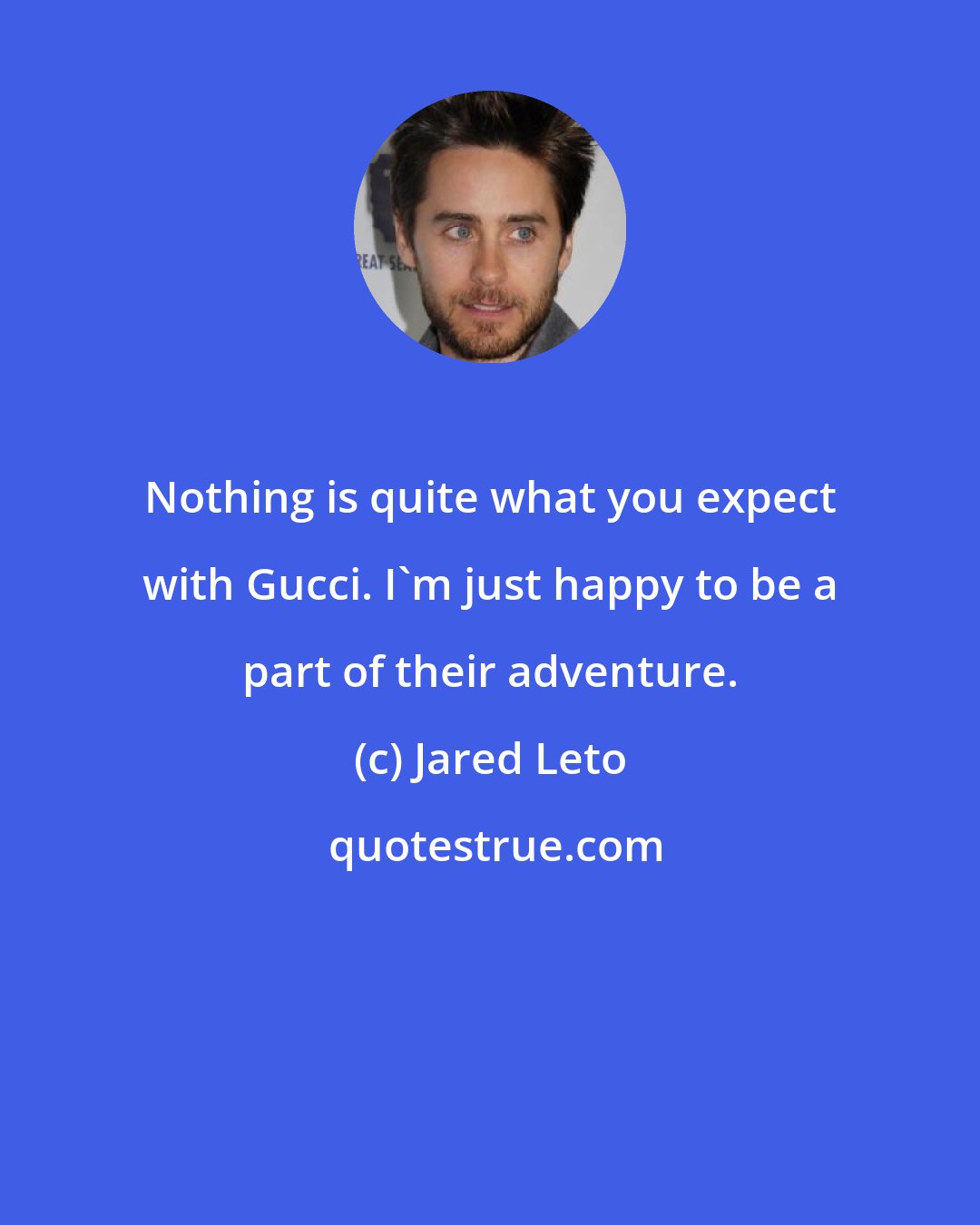 Jared Leto: Nothing is quite what you expect with Gucci. I'm just happy to be a part of their adventure.