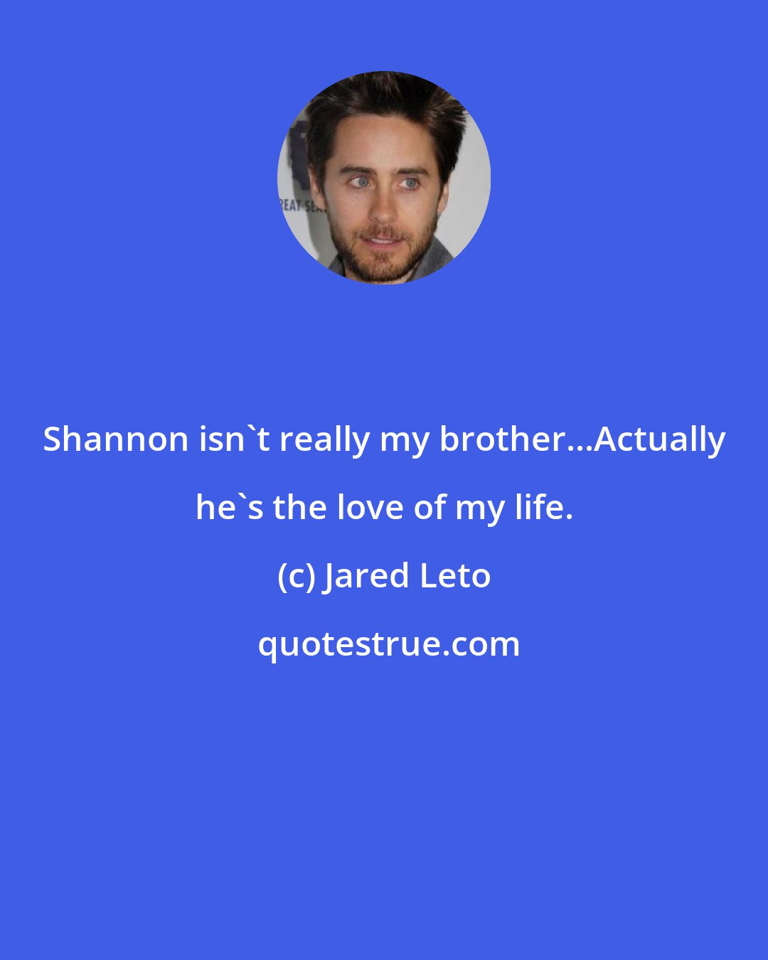 Jared Leto: Shannon isn't really my brother...Actually he's the love of my life.