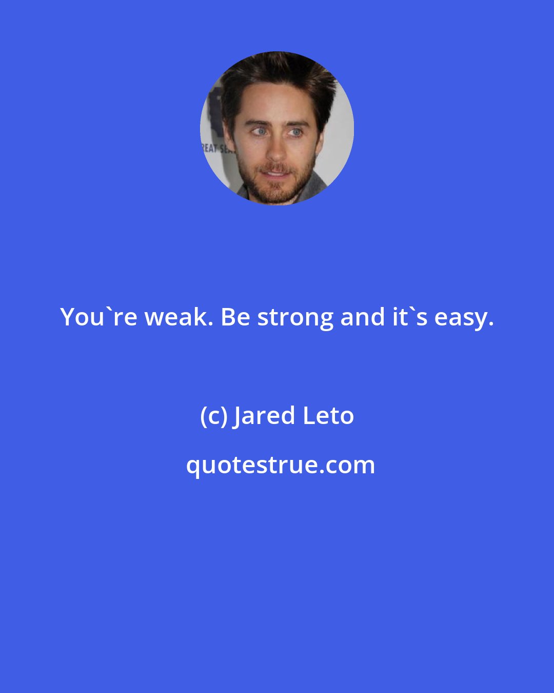 Jared Leto: You're weak. Be strong and it's easy.