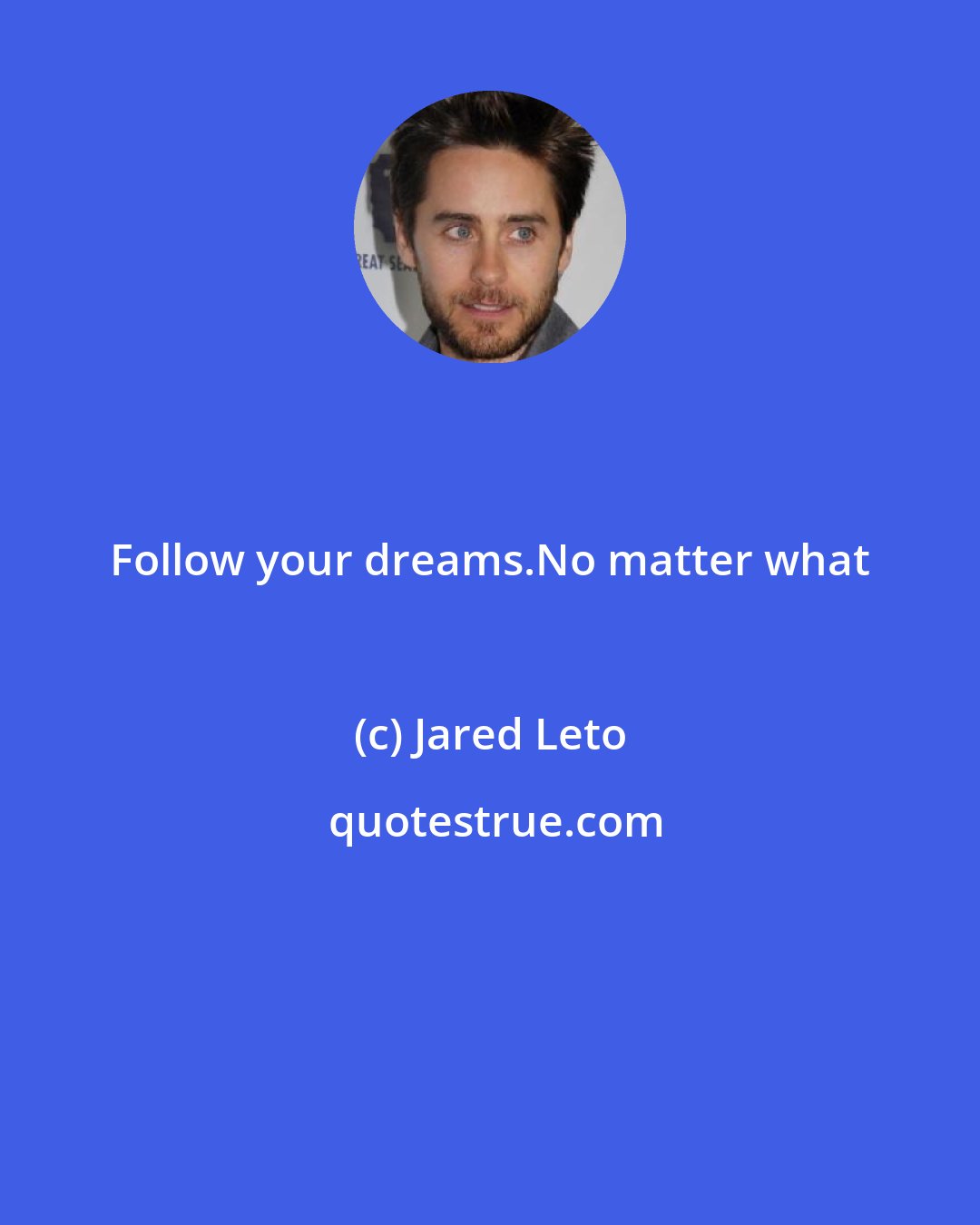 Jared Leto: Follow your dreams.No matter what