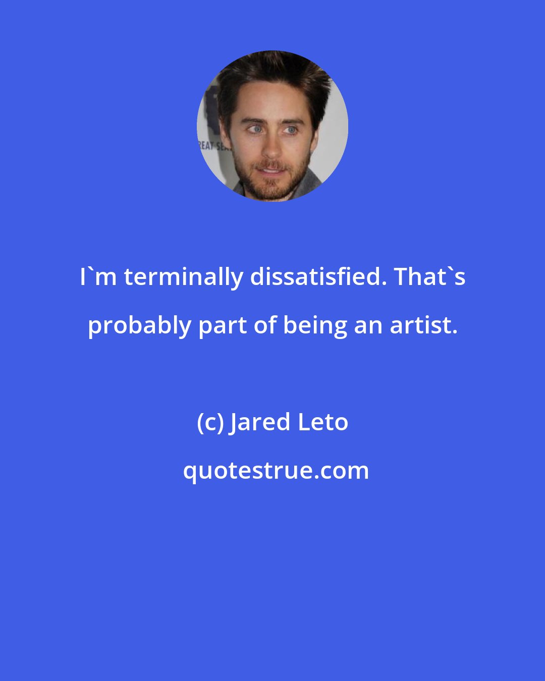 Jared Leto: I'm terminally dissatisfied. That's probably part of being an artist.