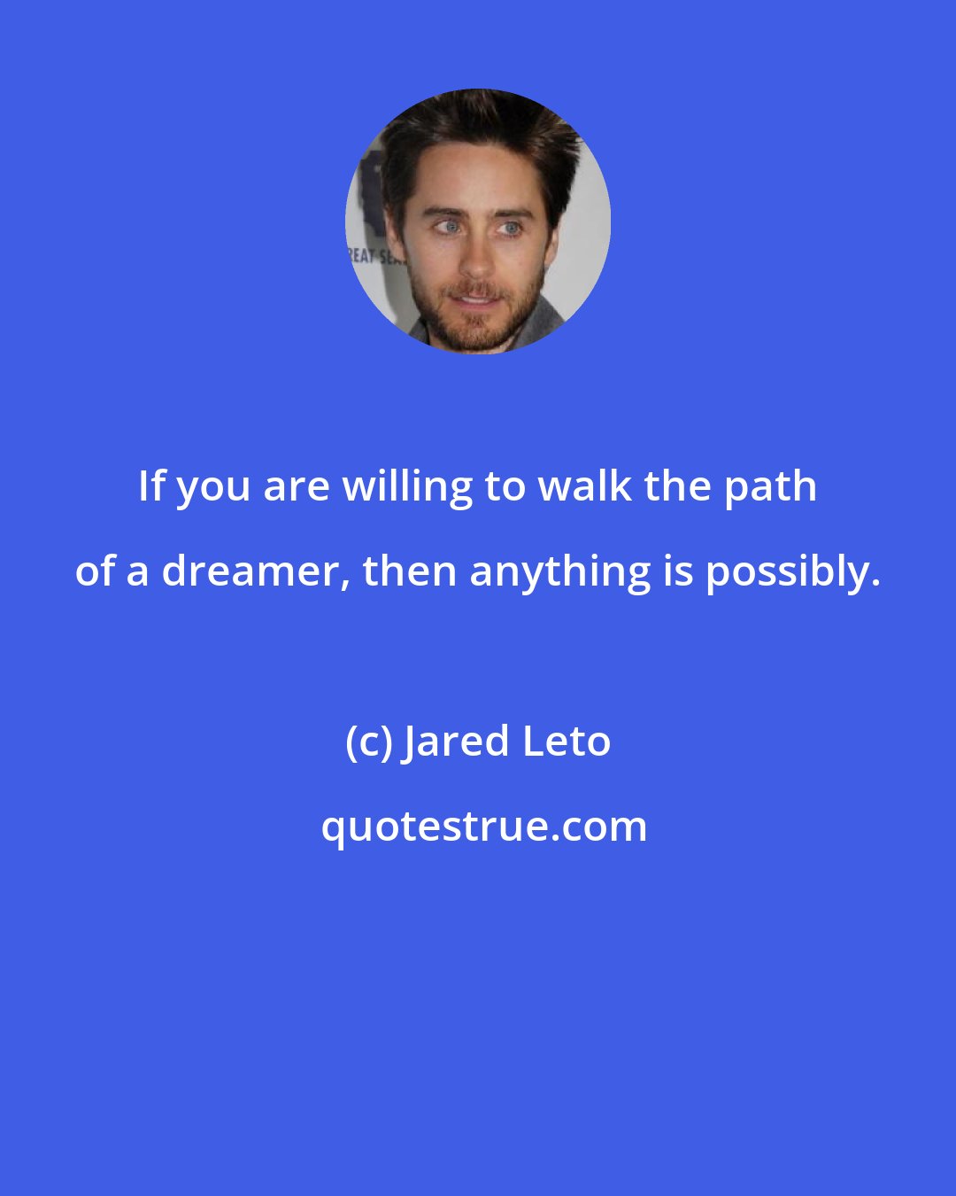 Jared Leto: If you are willing to walk the path of a dreamer, then anything is possibly.