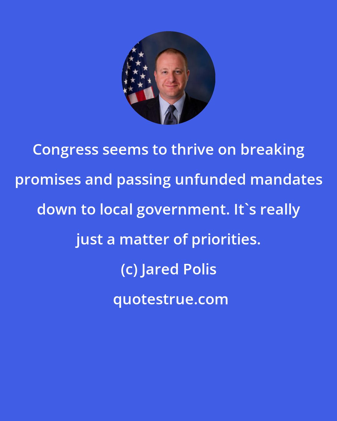 Jared Polis: Congress seems to thrive on breaking promises and passing unfunded mandates down to local government. It's really just a matter of priorities.