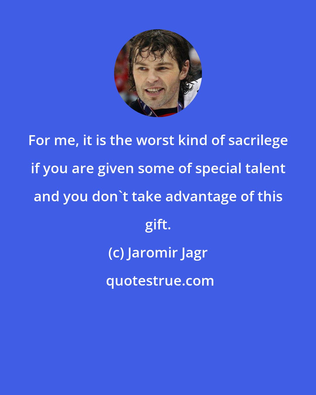 Jaromir Jagr: For me, it is the worst kind of sacrilege if you are given some of special talent and you don't take advantage of this gift.