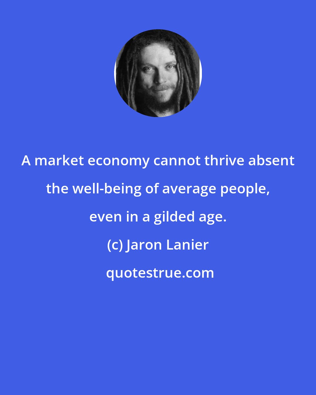 Jaron Lanier: A market economy cannot thrive absent the well-being of average people, even in a gilded age.