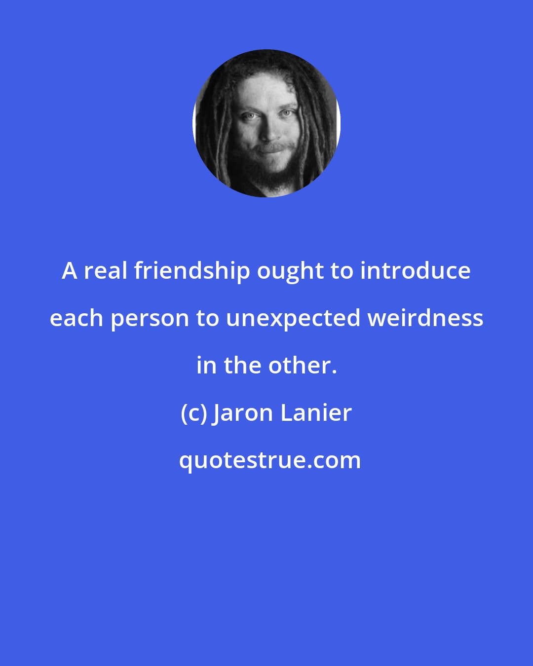Jaron Lanier: A real friendship ought to introduce each person to unexpected weirdness in the other.