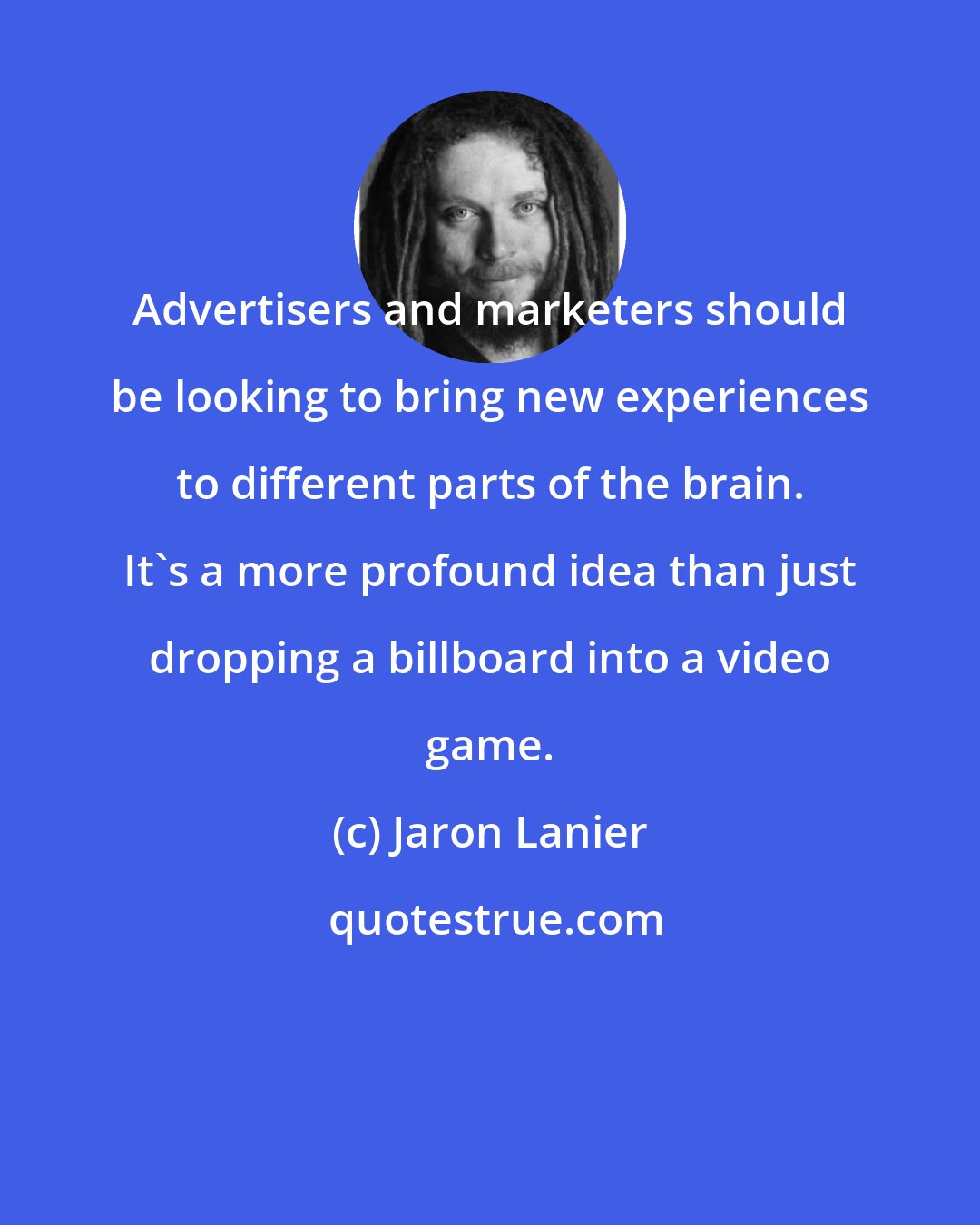 Jaron Lanier: Advertisers and marketers should be looking to bring new experiences to different parts of the brain. It's a more profound idea than just dropping a billboard into a video game.