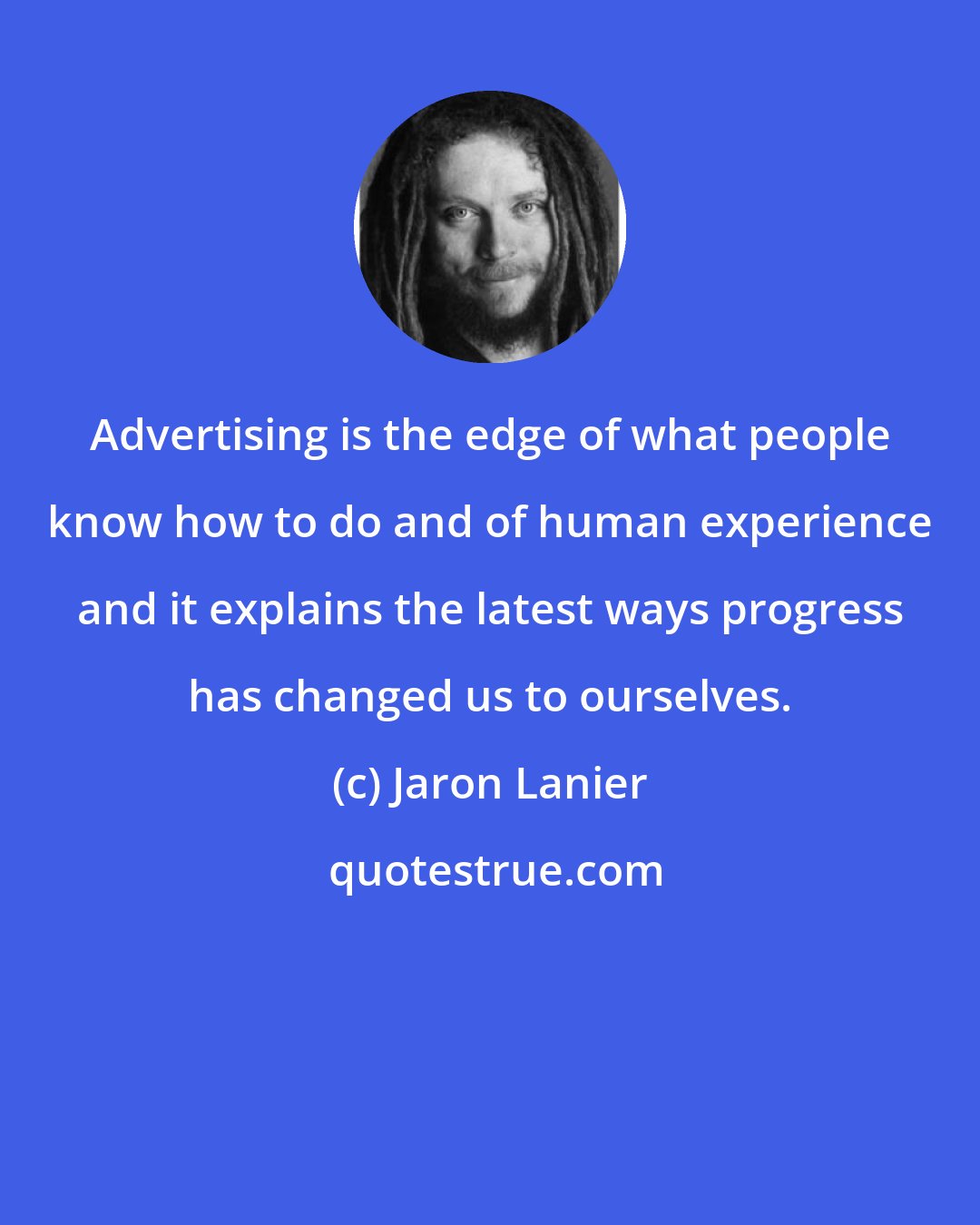 Jaron Lanier: Advertising is the edge of what people know how to do and of human experience and it explains the latest ways progress has changed us to ourselves.