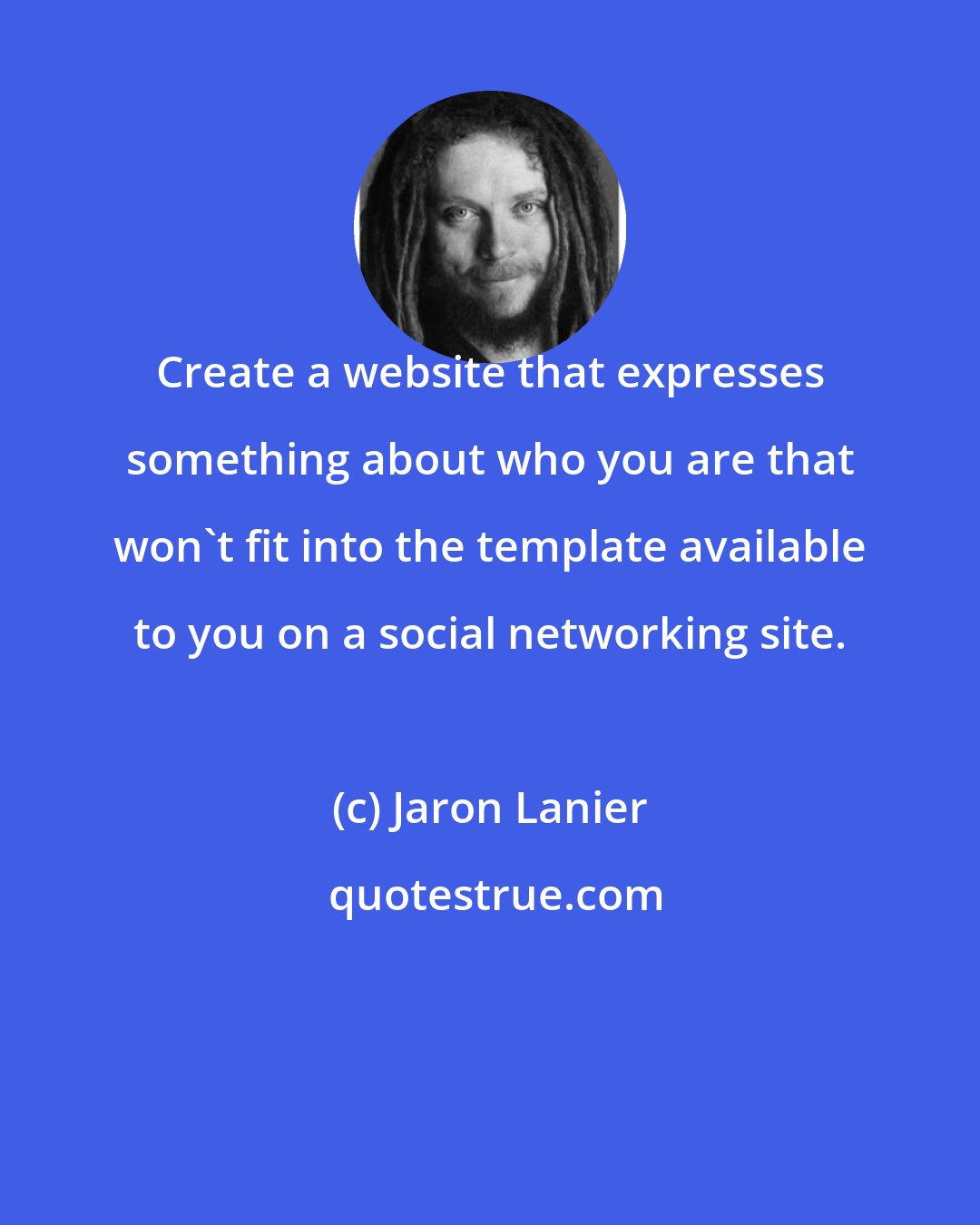 Jaron Lanier: Create a website that expresses something about who you are that won't fit into the template available to you on a social networking site.