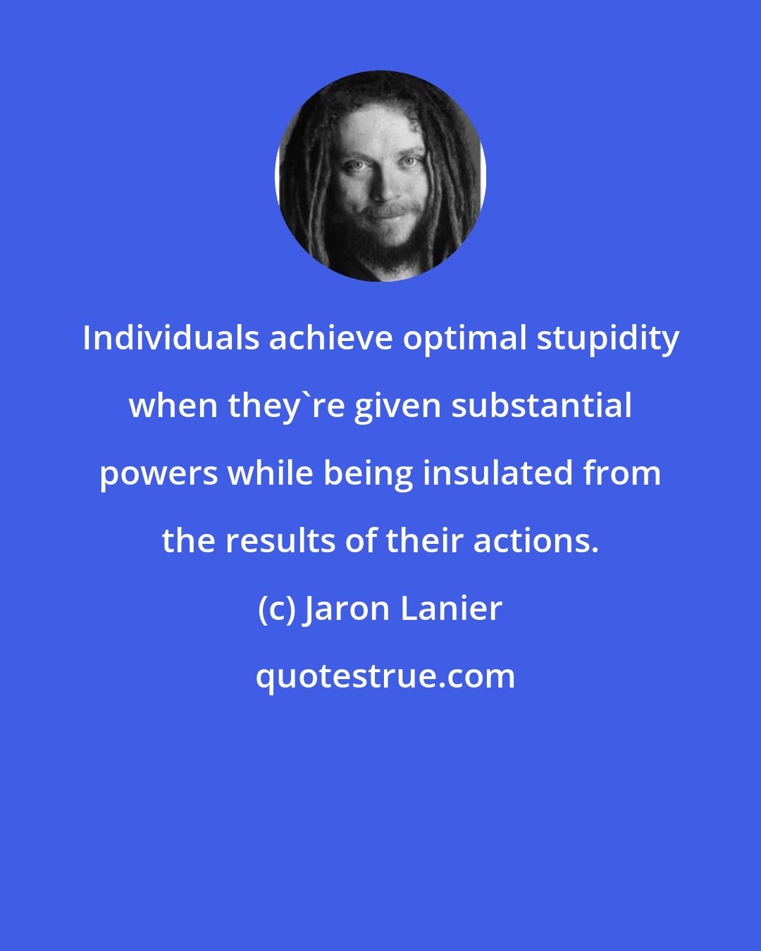 Jaron Lanier: Individuals achieve optimal stupidity when they're given substantial powers while being insulated from the results of their actions.