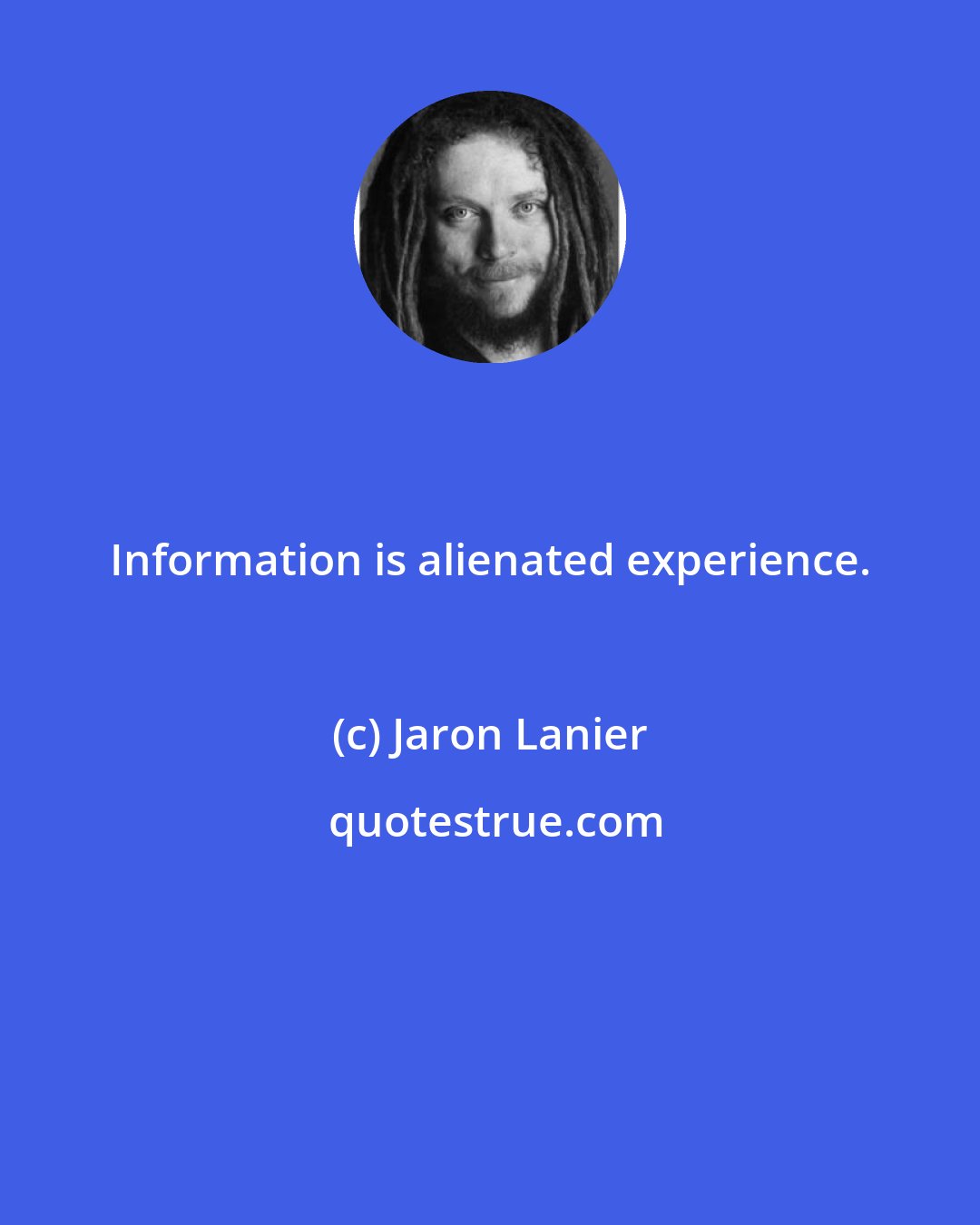 Jaron Lanier: Information is alienated experience.