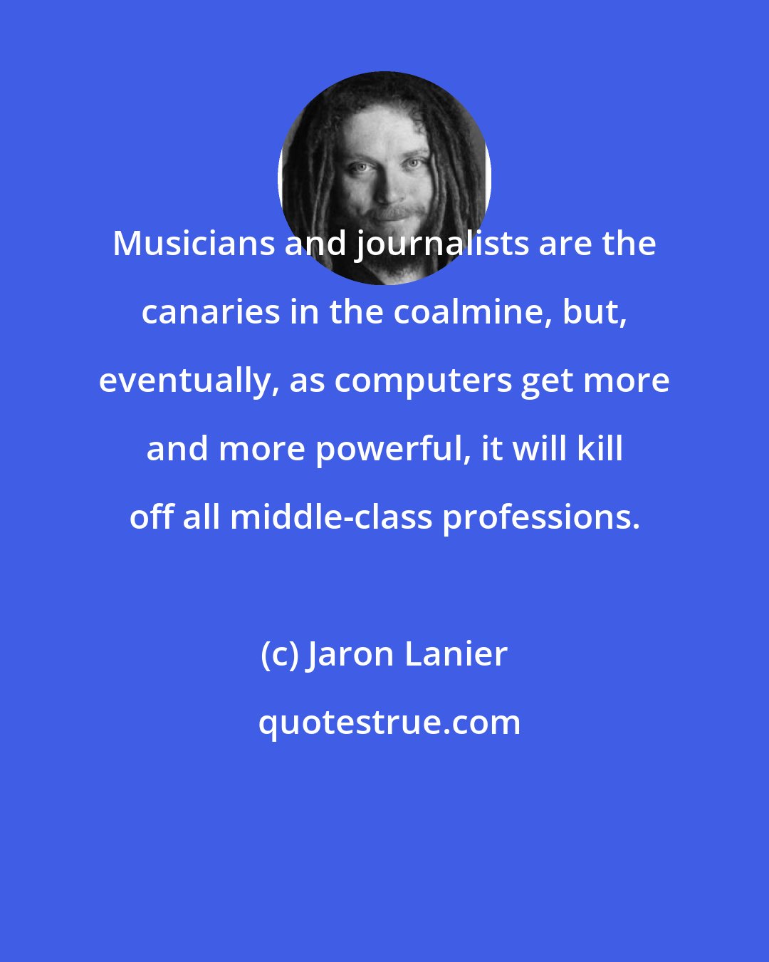 Jaron Lanier: Musicians and journalists are the canaries in the coalmine, but, eventually, as computers get more and more powerful, it will kill off all middle-class professions.