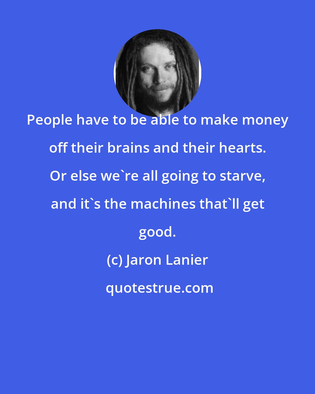 Jaron Lanier: People have to be able to make money off their brains and their hearts. Or else we're all going to starve, and it's the machines that'll get good.