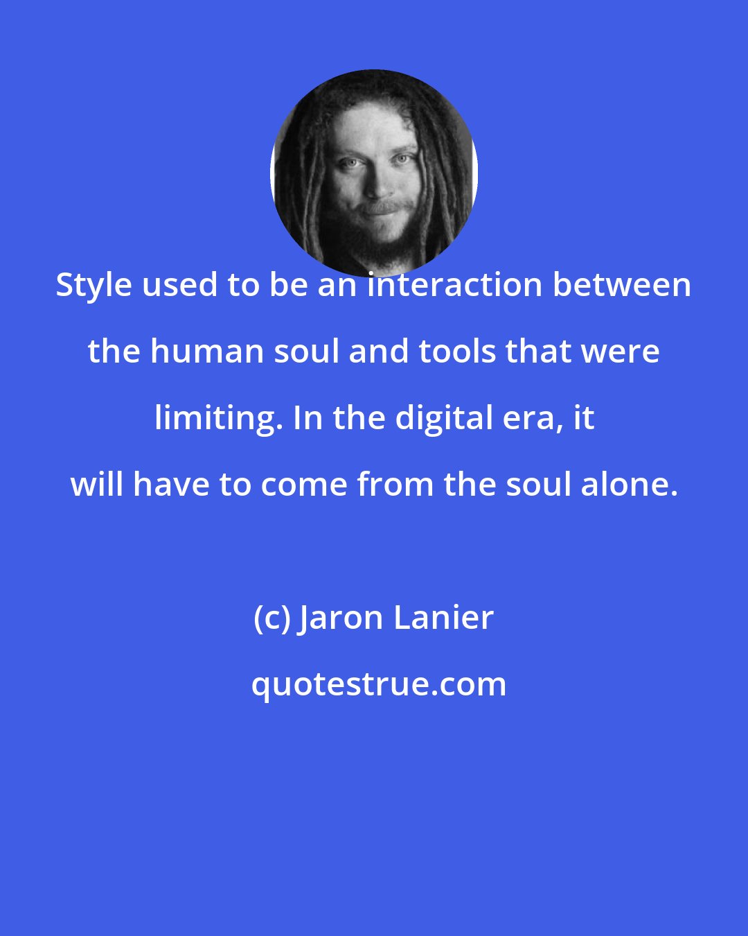 Jaron Lanier: Style used to be an interaction between the human soul and tools that were limiting. In the digital era, it will have to come from the soul alone.