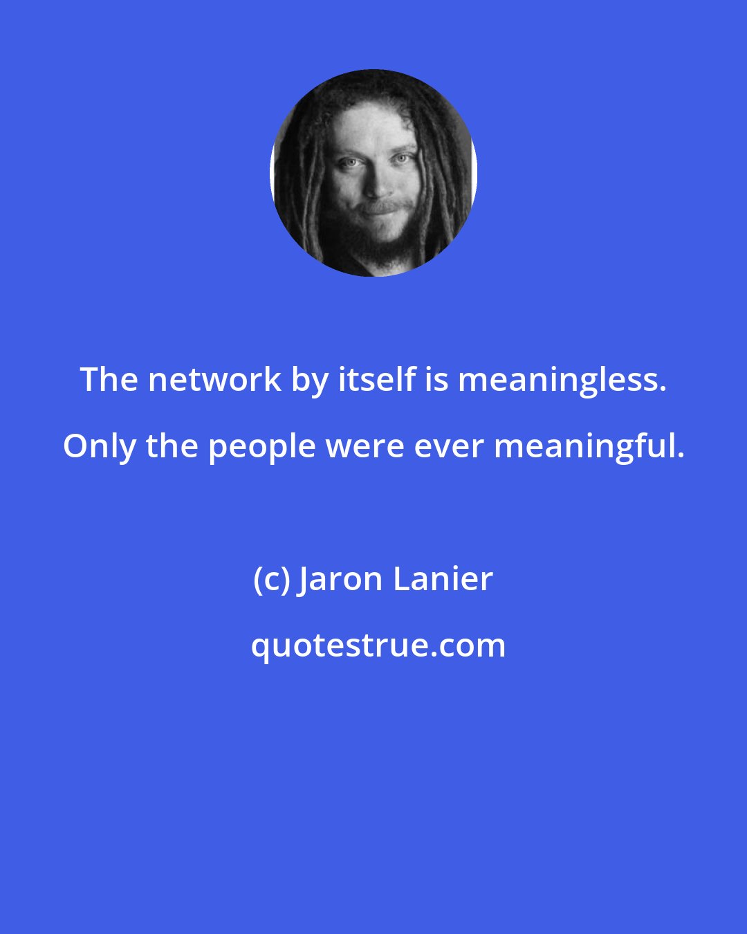 Jaron Lanier: The network by itself is meaningless. Only the people were ever meaningful.