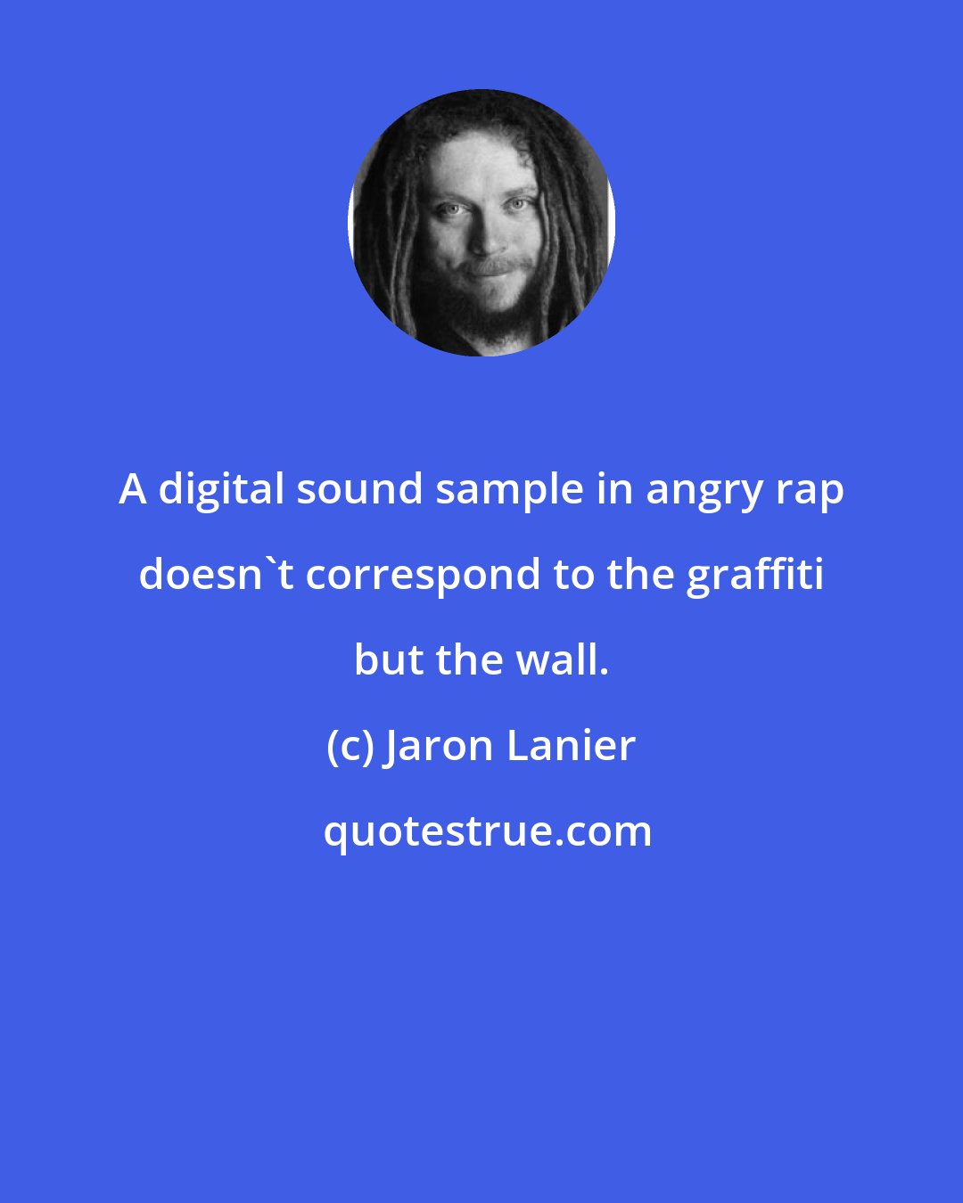 Jaron Lanier: A digital sound sample in angry rap doesn't correspond to the graffiti but the wall.