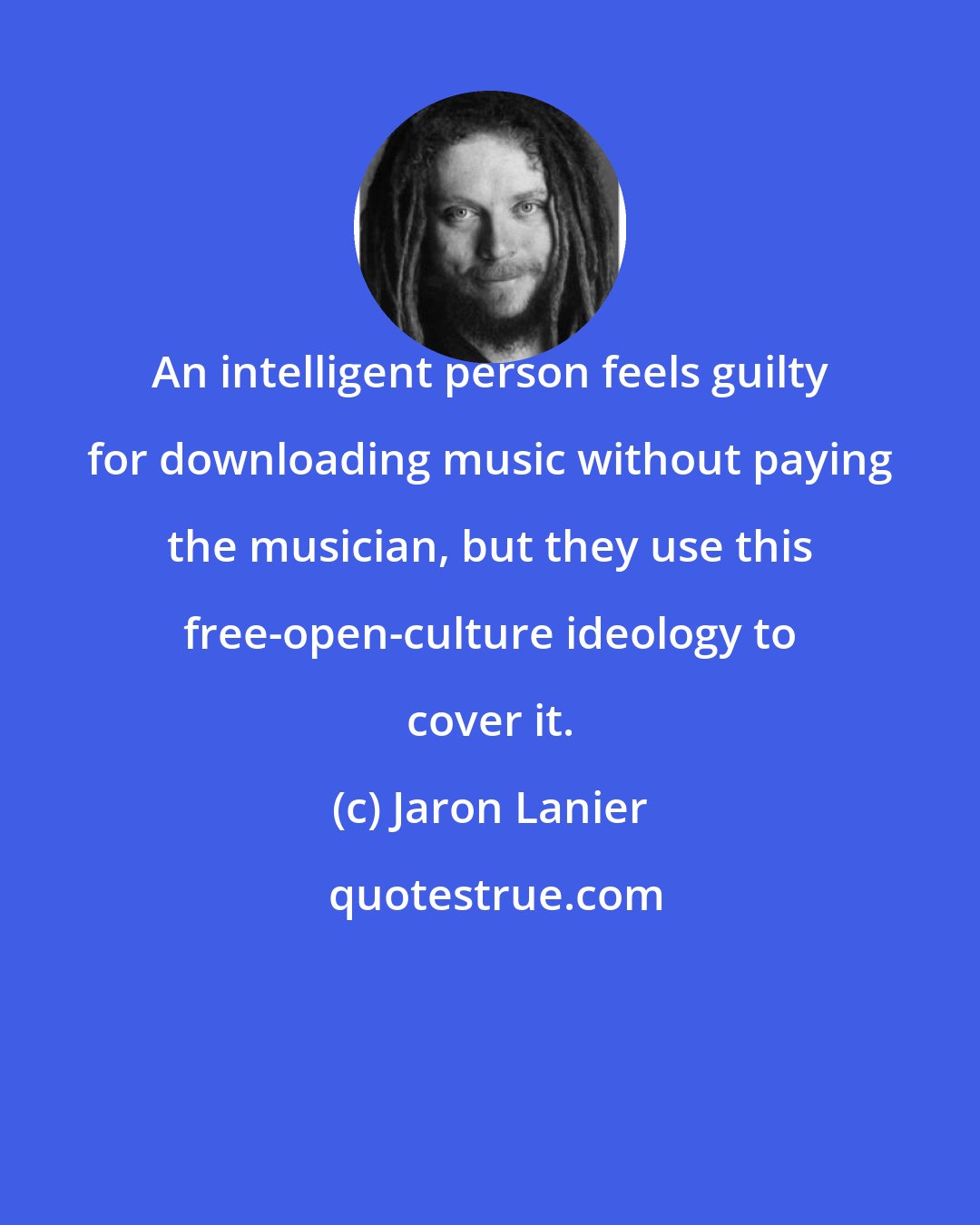 Jaron Lanier: An intelligent person feels guilty for downloading music without paying the musician, but they use this free-open-culture ideology to cover it.