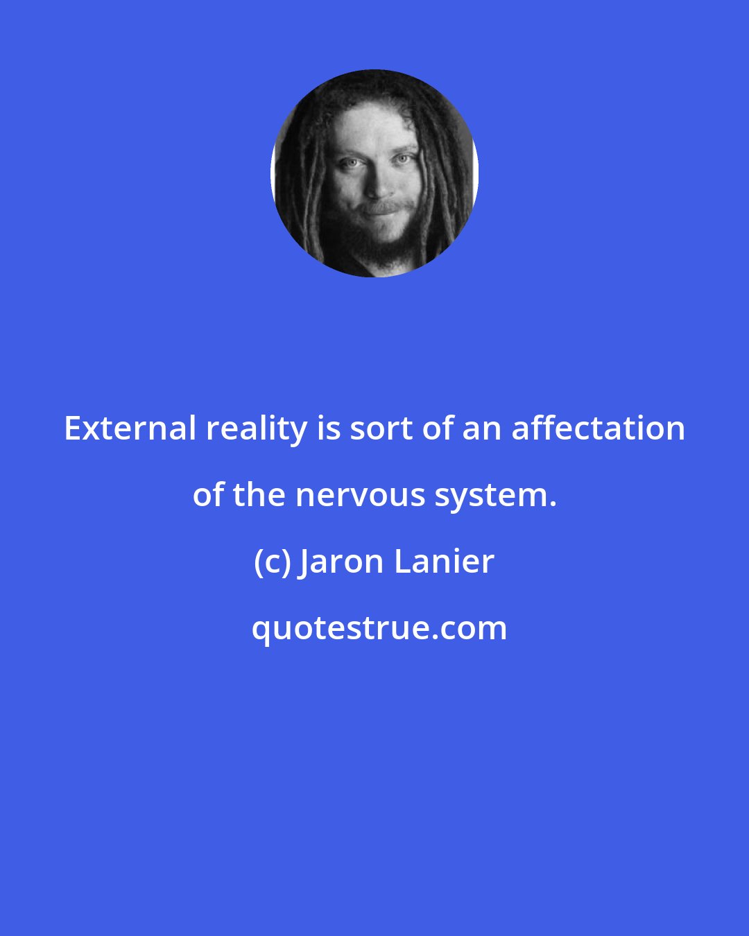 Jaron Lanier: External reality is sort of an affectation of the nervous system.