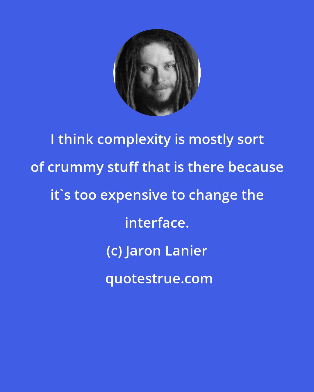 Jaron Lanier: I think complexity is mostly sort of crummy stuff that is there because it's too expensive to change the interface.