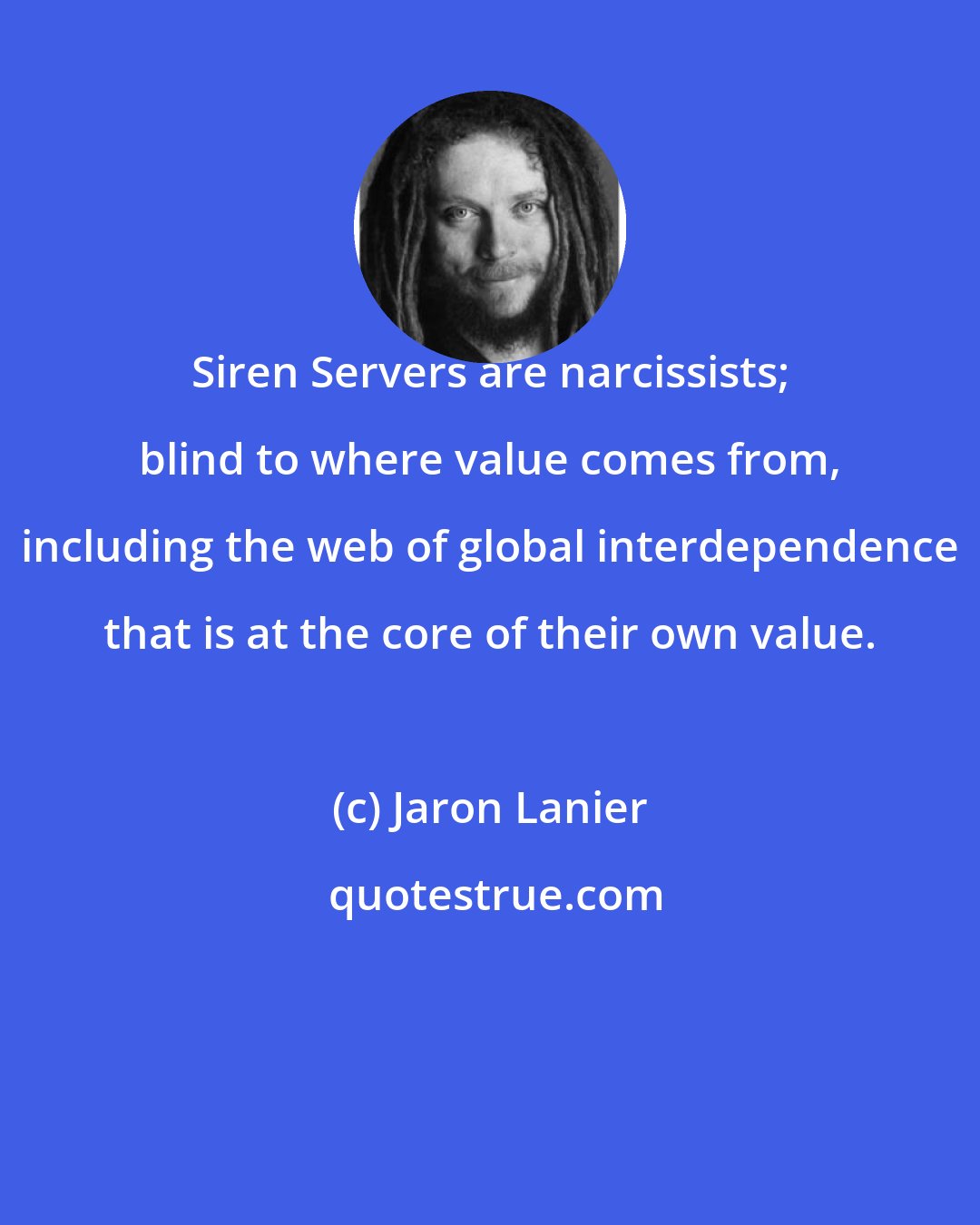 Jaron Lanier: Siren Servers are narcissists; blind to where value comes from, including the web of global interdependence that is at the core of their own value.