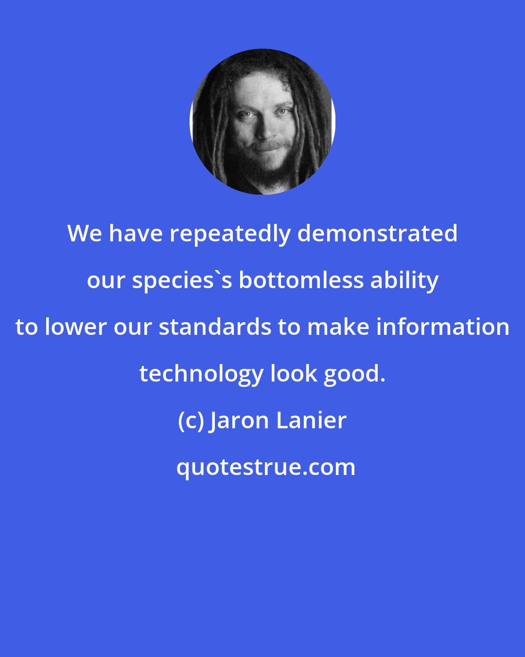 Jaron Lanier: We have repeatedly demonstrated our species's bottomless ability to lower our standards to make information technology look good.