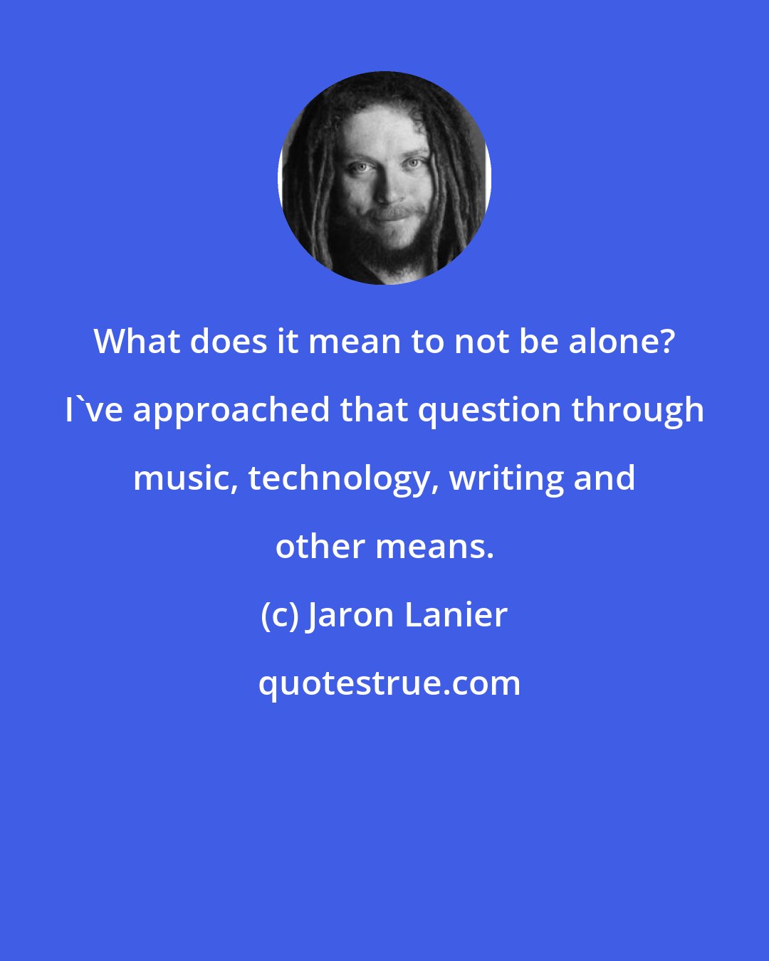 Jaron Lanier: What does it mean to not be alone? I've approached that question through music, technology, writing and other means.