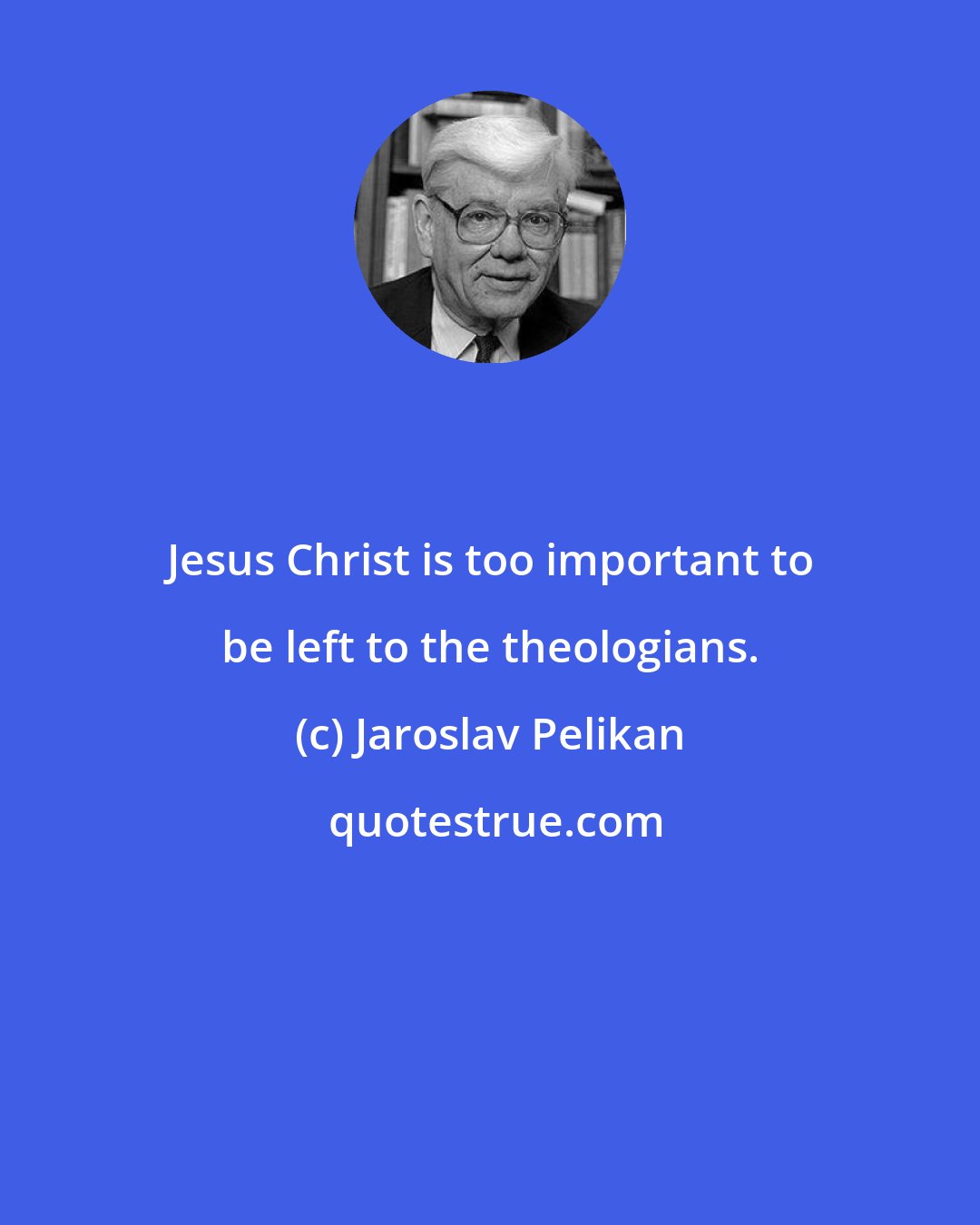 Jaroslav Pelikan: Jesus Christ is too important to be left to the theologians.