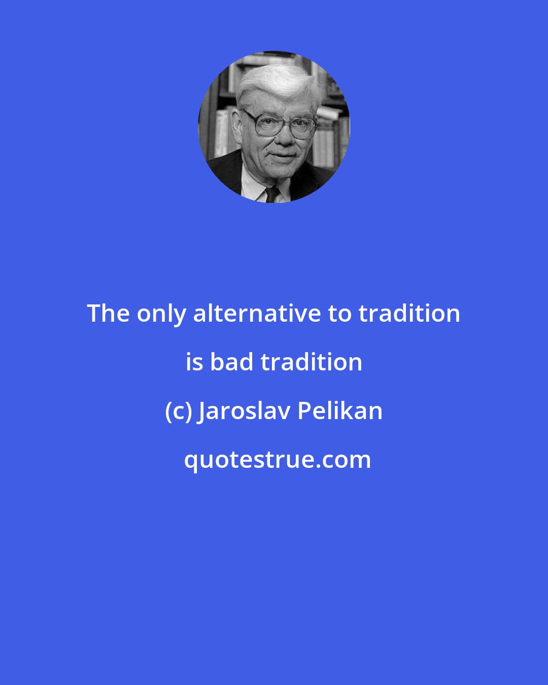 Jaroslav Pelikan: The only alternative to tradition is bad tradition