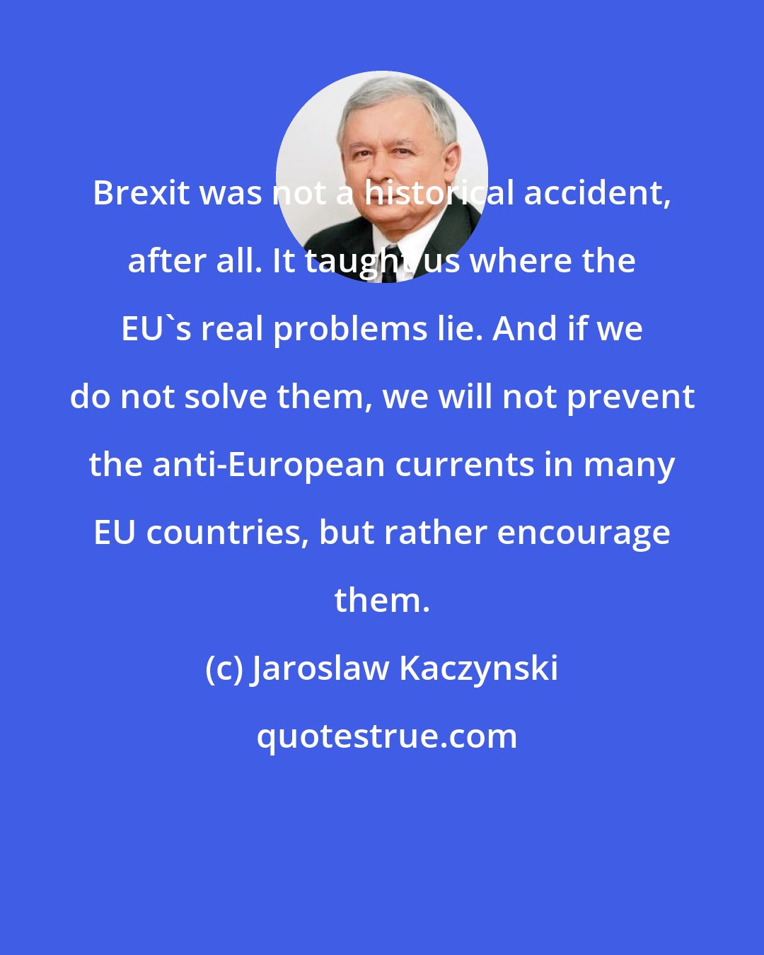 Jaroslaw Kaczynski: Brexit was not a historical accident, after all. It taught us where the EU's real problems lie. And if we do not solve them, we will not prevent the anti-European currents in many EU countries, but rather encourage them.