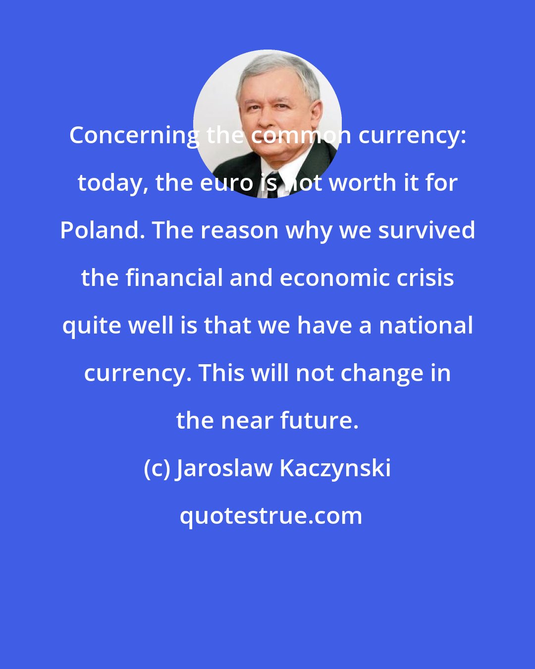 Jaroslaw Kaczynski: Concerning the common currency: today, the euro is not worth it for Poland. The reason why we survived the financial and economic crisis quite well is that we have a national currency. This will not change in the near future.