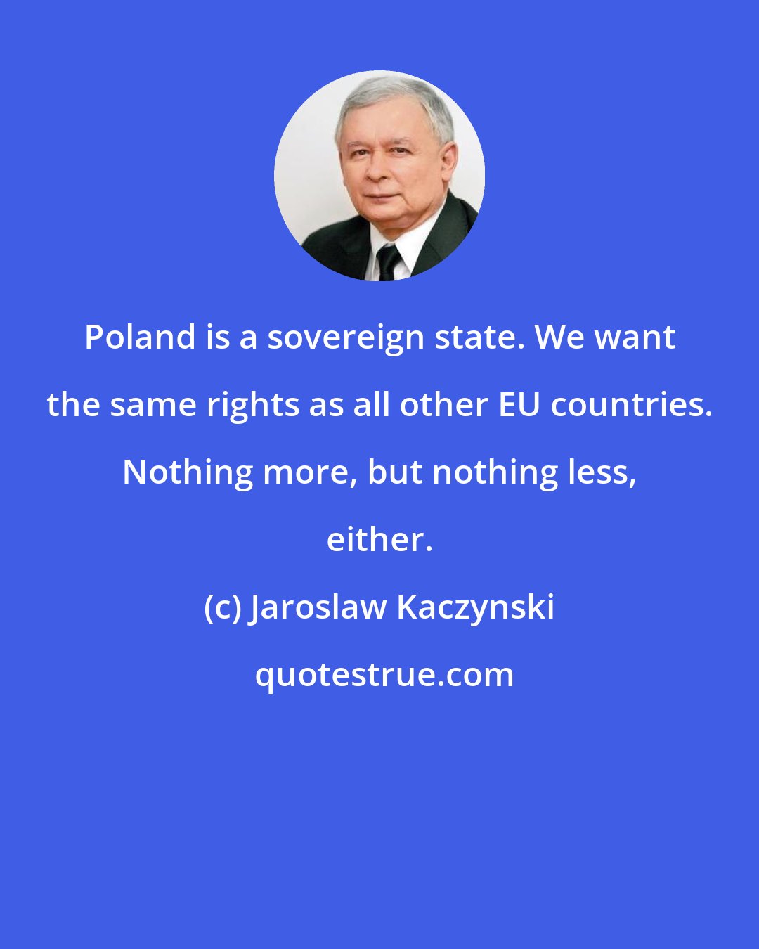 Jaroslaw Kaczynski: Poland is a sovereign state. We want the same rights as all other EU countries. Nothing more, but nothing less, either.