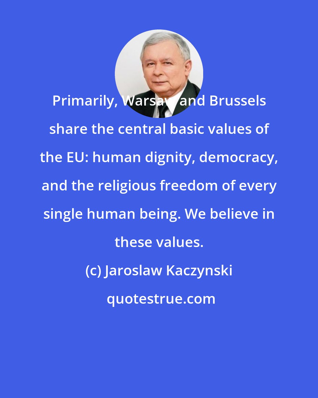 Jaroslaw Kaczynski: Primarily, Warsaw and Brussels share the central basic values of the EU: human dignity, democracy, and the religious freedom of every single human being. We believe in these values.