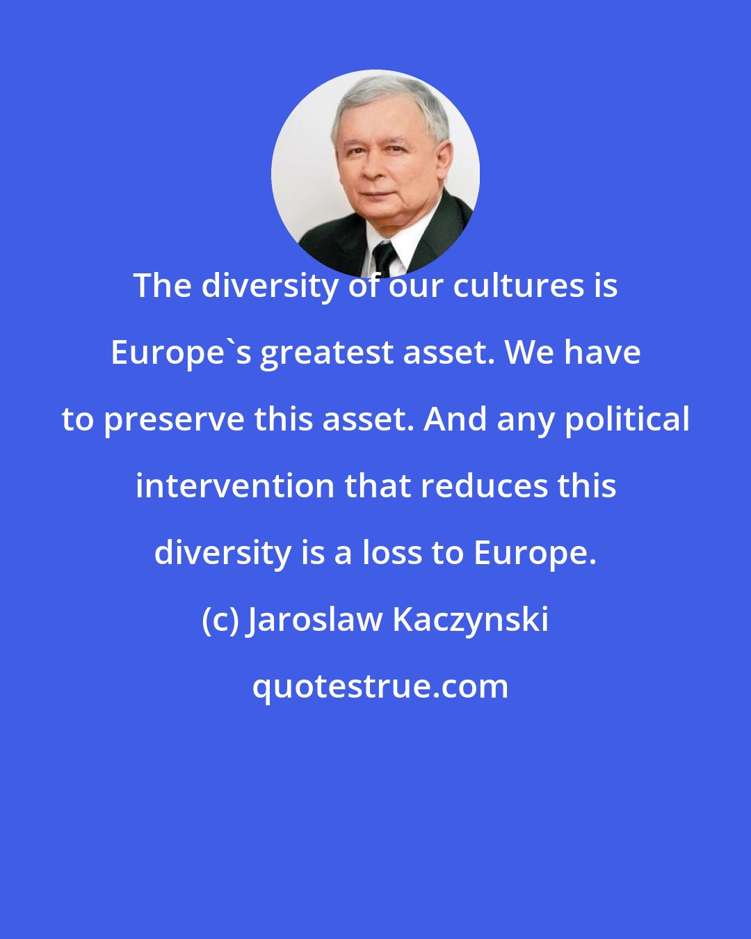 Jaroslaw Kaczynski: The diversity of our cultures is Europe's greatest asset. We have to preserve this asset. And any political intervention that reduces this diversity is a loss to Europe.