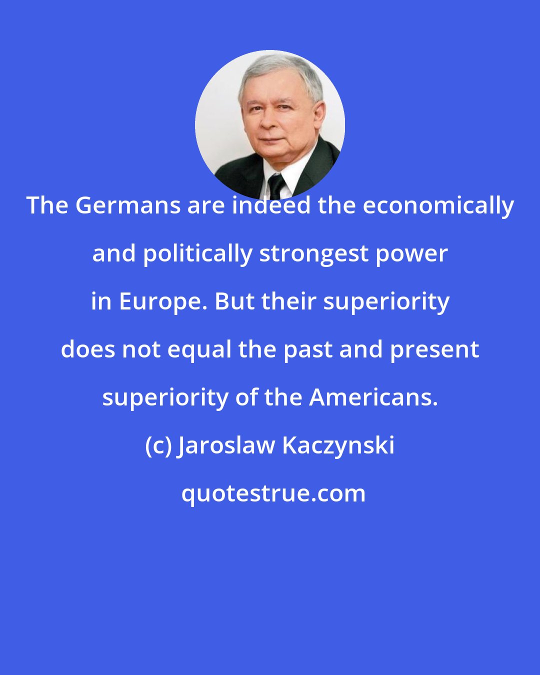 Jaroslaw Kaczynski: The Germans are indeed the economically and politically strongest power in Europe. But their superiority does not equal the past and present superiority of the Americans.