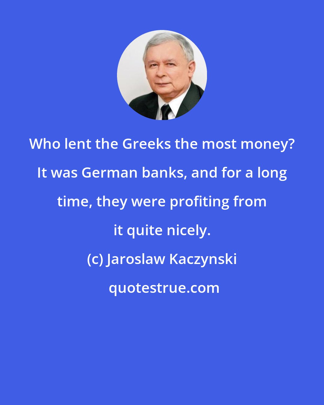 Jaroslaw Kaczynski: Who lent the Greeks the most money? It was German banks, and for a long time, they were profiting from it quite nicely.